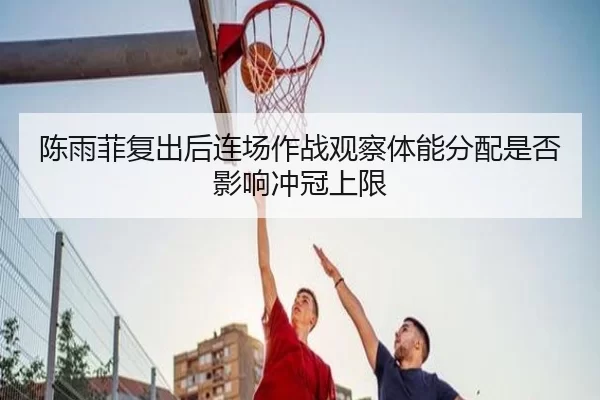陈雨菲复出后连场作战观察体能分配是否影响冲冠上限