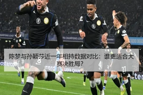 陈梦与孙颖莎近一年相持数据对比：谁更适合大赛决胜局？