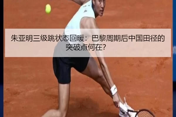 朱亚明三级跳状态回暖：巴黎周期后中国田径的突破点何在？