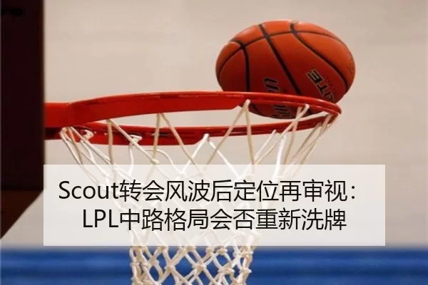 Scout转会风波后定位再审视：LPL中路格局会否重新洗牌