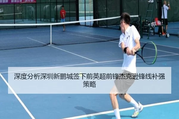 深度分析深圳新鹏城签下前英超前锋杰克逊锋线补强策略