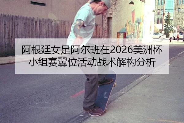 阿根廷女足阿尔班在2026美洲杯小组赛翼位活动战术解构分析