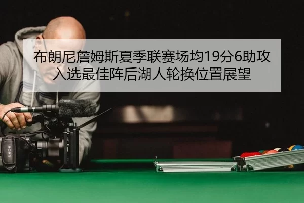 布朗尼詹姆斯夏季联赛场均19分6助攻入选最佳阵后湖人轮换位置展望