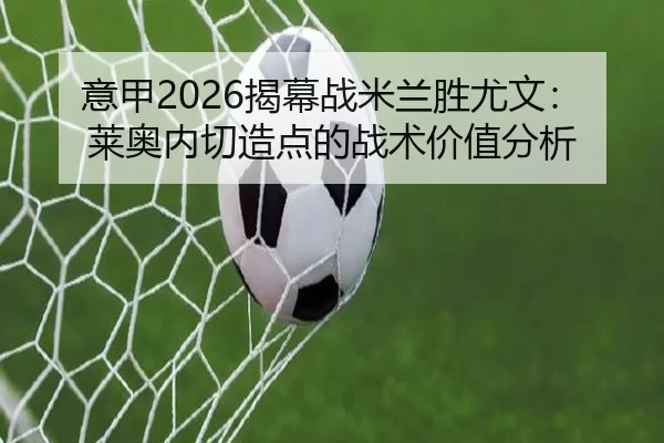 意甲2026揭幕战米兰胜尤文：莱奥内切造点的战术价值分析